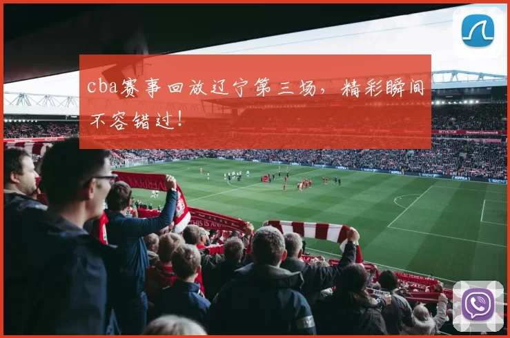 cba赛事回放辽宁第三场，精彩瞬间不容错过！