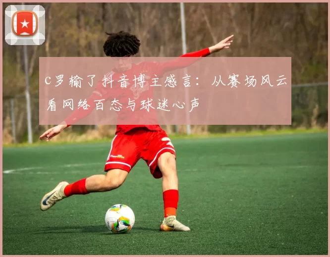 c罗输了抖音博主感言：从赛场风云看网络百态与球迷心声