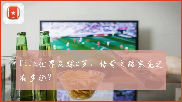 fifa世界足球c罗，传奇之路究竟还有多远？