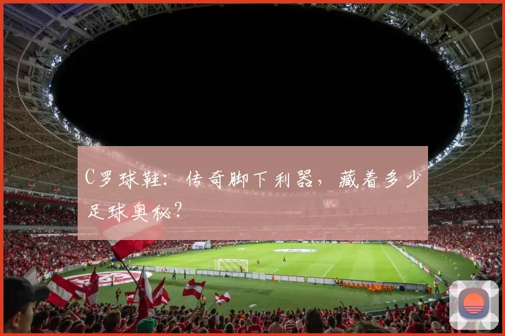 C罗球鞋：传奇脚下利器，藏着多少足球奥秘？