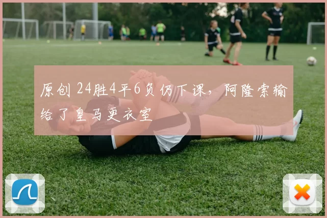 原创 24胜4平6负仍下课，阿隆索输给了皇马更衣室