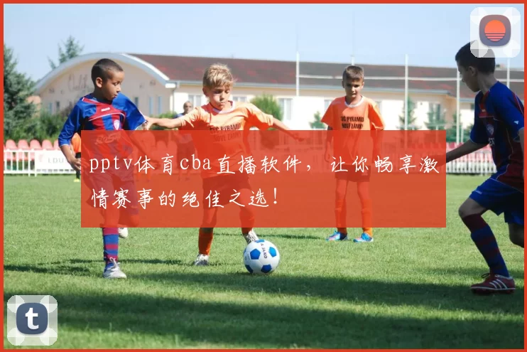 pptv体育cba直播软件，让你畅享激情赛事的绝佳之选！