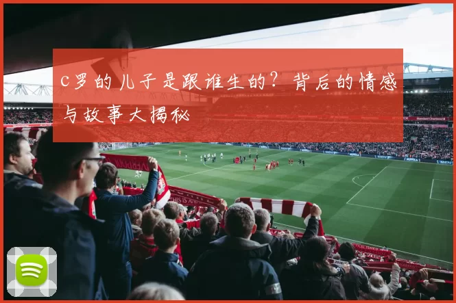 c罗的儿子是跟谁生的？背后的情感与故事大揭秘