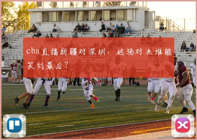 cba直播新疆对深圳，这场对决谁能笑到最后？