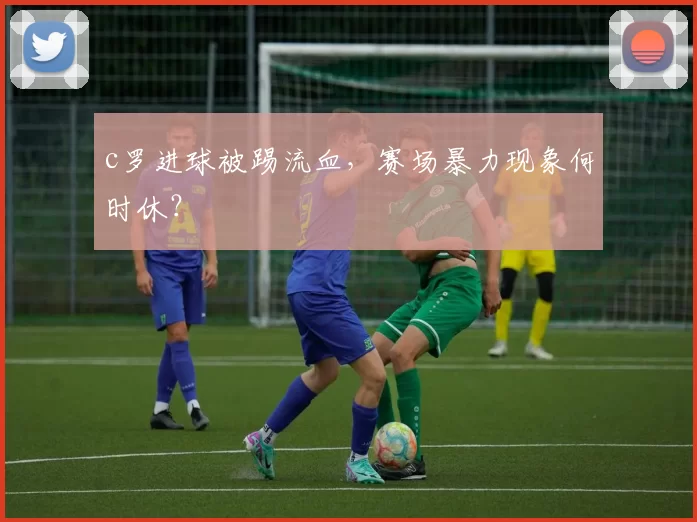 c罗进球被踢流血，赛场暴力现象何时休？