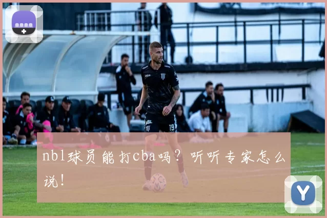 nbl球员能打cba吗？听听专家怎么说！