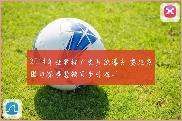 2014年世界杯广告片段曝光 赛场氛围与赛事营销同步升温_1