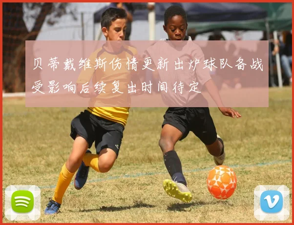 贝蒂戴维斯伤情更新出炉球队备战受影响后续复出时间待定