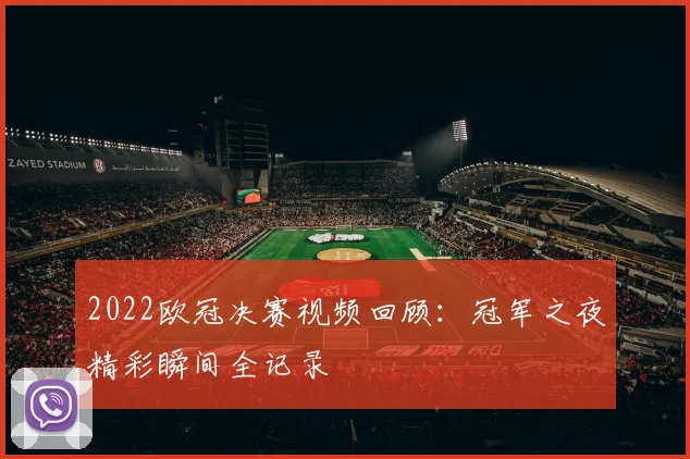 2022欧冠决赛视频回顾:冠军之夜精彩瞬间全记录