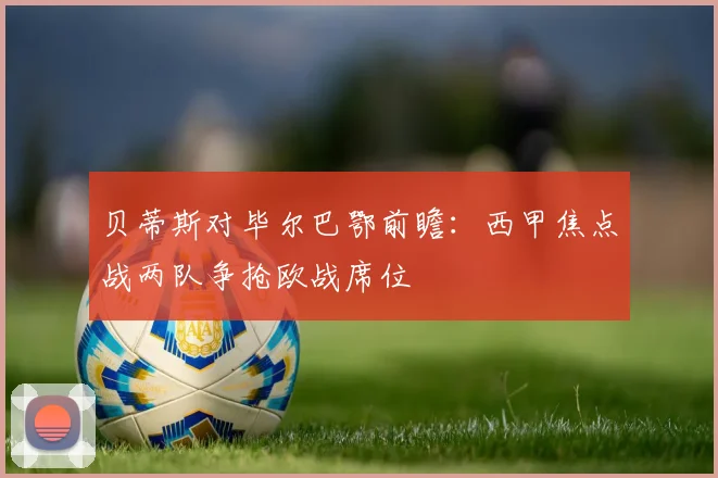贝蒂斯对毕尔巴鄂前瞻：西甲焦点战两队争抢欧战席位