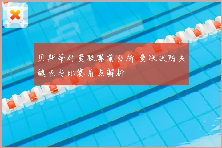贝斯蒂对曼联赛前分析 曼联攻防关键点与比赛看点解析