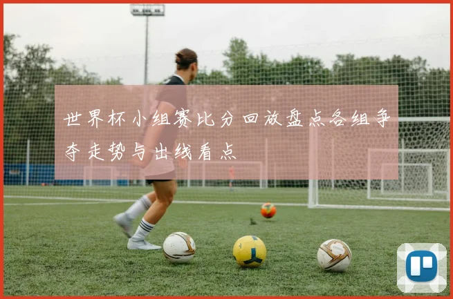 世界杯小组赛比分回放盘点各组争夺走势与出线看点