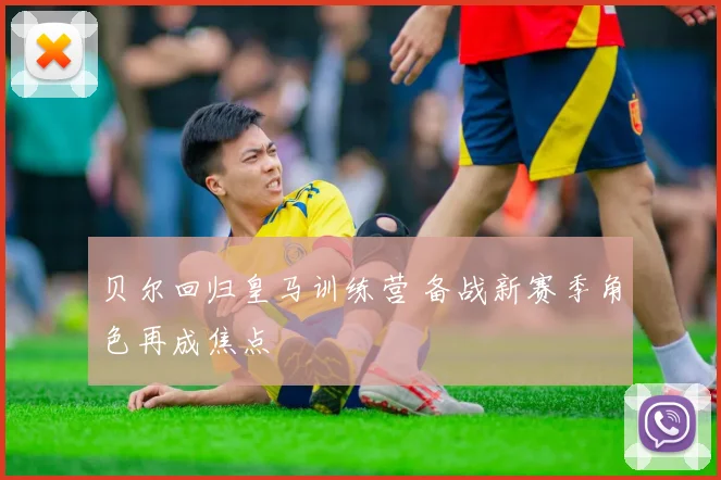 贝尔回归皇马训练营 备战新赛季角色再成焦点