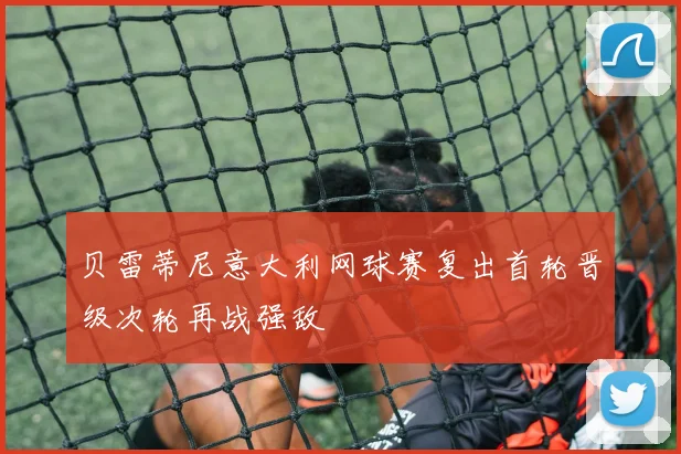 贝雷蒂尼意大利网球赛复出首轮晋级次轮再战强敌