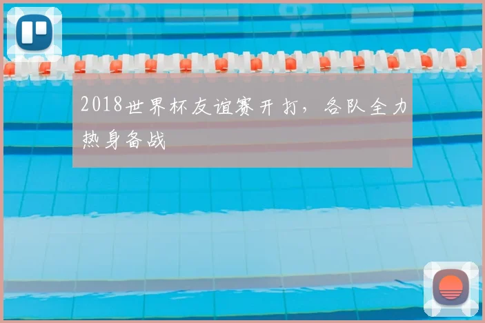 2018世界杯友谊赛开打，各队全力热身备战