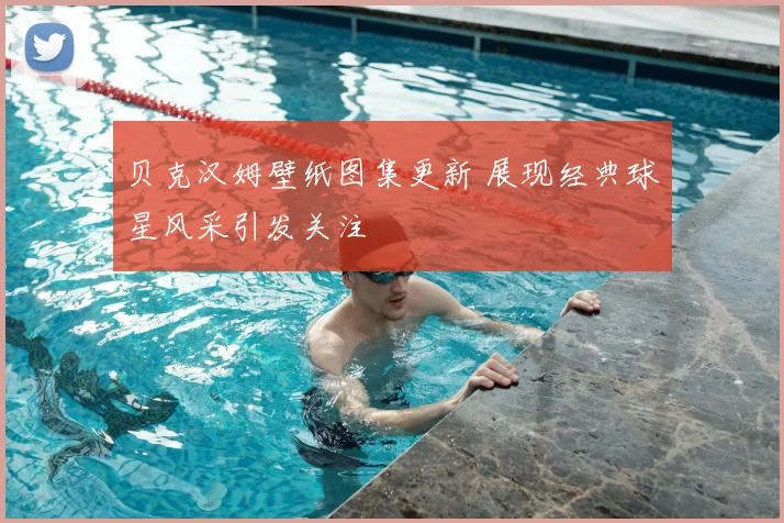 贝克汉姆壁纸图集更新 展现经典球星风采引发关注