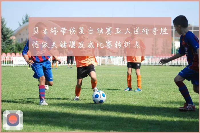 贝吉塔带伤复出助赛亚人逆转夺胜悟饭关键爆发成比赛转折点