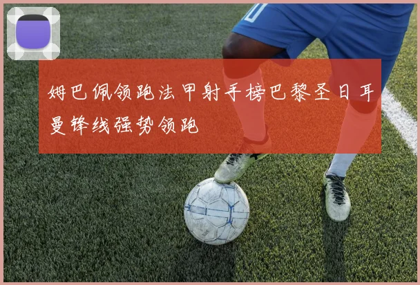 姆巴佩领跑法甲射手榜巴黎圣日耳曼锋线强势领跑