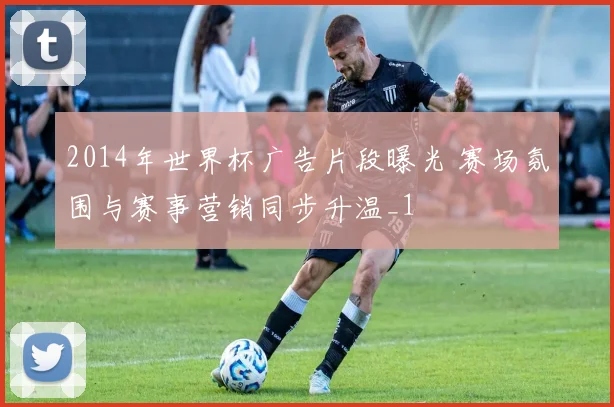 2014年世界杯广告片段曝光 赛场氛围与赛事营销同步升温_1