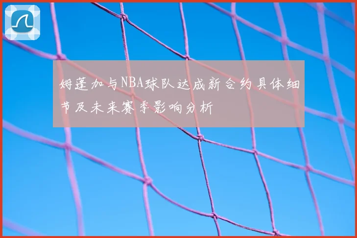 姆蓬加与NBA球队达成新合约具体细节及未来赛季影响分析