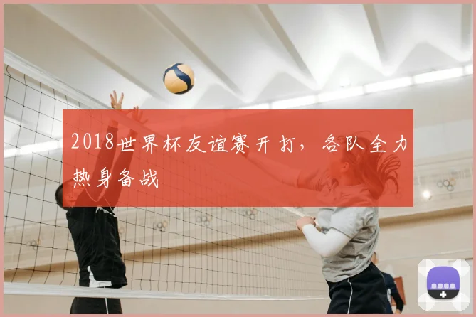 2018世界杯友谊赛开打,各队全力热身备战