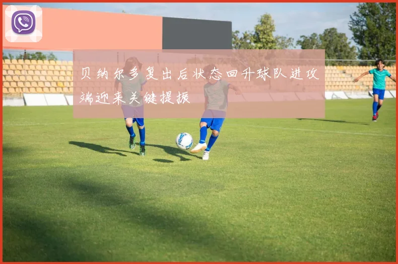 贝纳尔多复出后状态回升球队进攻端迎来关键提振
