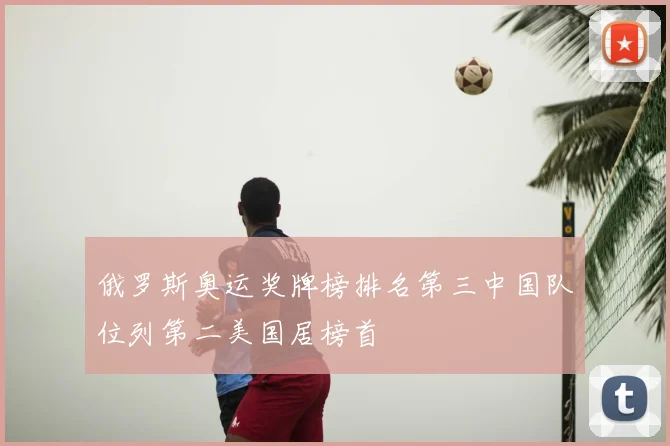 俄罗斯奥运奖牌榜排名第三中国队位列第二美国居榜首