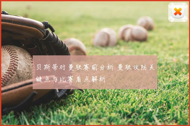 贝斯蒂对曼联赛前分析 曼联攻防关键点与比赛看点解析