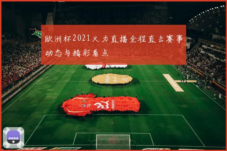 欧洲杯2021火力直播全程直击赛事动态与精彩看点